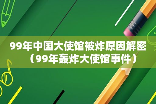 99年中国大使馆被炸原因解密（99年轰炸大使馆事件）