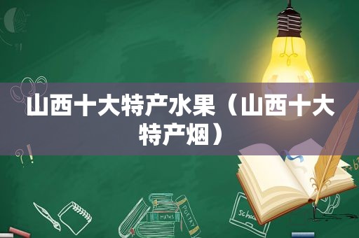 山西十大特产水果（山西十大特产烟）