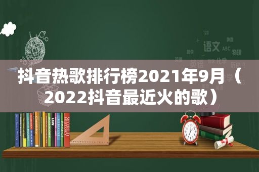 抖音热歌排行榜2021年9月（2022抖音最近火的歌）