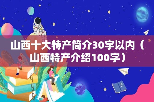 山西十大特产简介30字以内（山西特产介绍100字）