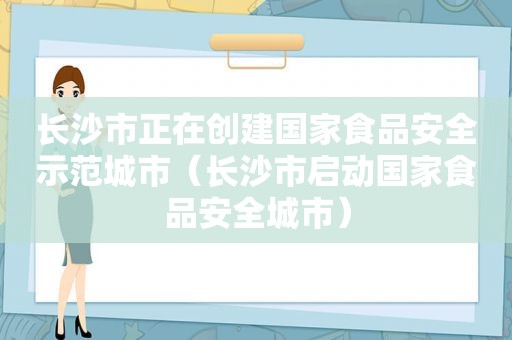 长沙市正在创建国家食品安全示范城市（长沙市启动国家食品安全城市）