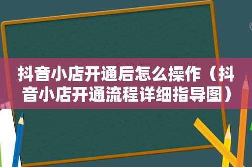 抖音小店开通后怎么操作（抖音小店开通流程详细指导图）