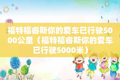 福特福睿斯你的爱车已行驶5000公里（福特福睿斯你的爱车已行驶5000米）