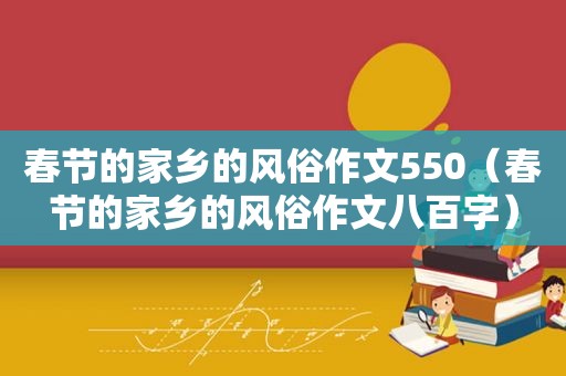 春节的家乡的风俗作文550（春节的家乡的风俗作文八百字）