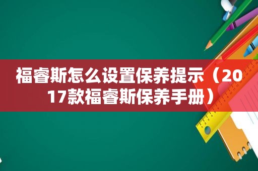 福睿斯怎么设置保养提示（2017款福睿斯保养手册）