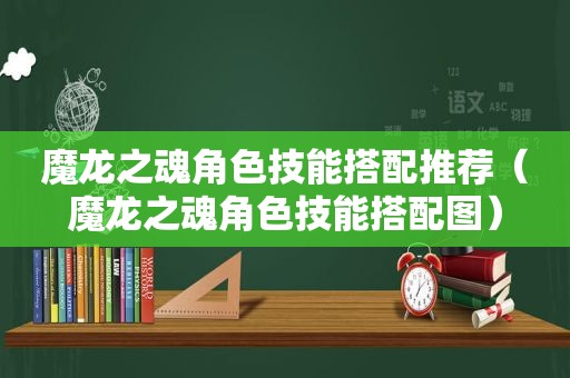 魔龙之魂角色技能搭配推荐（魔龙之魂角色技能搭配图）