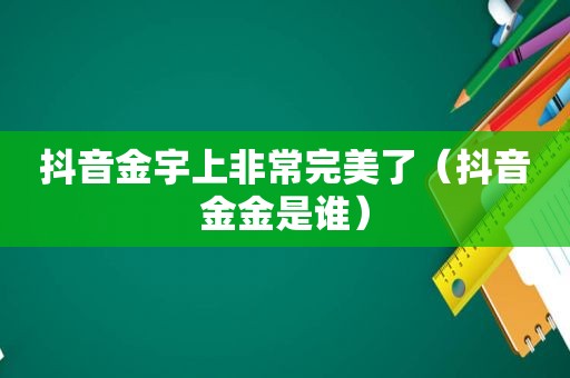 抖音金宇上非常完美了（抖音金金是谁）