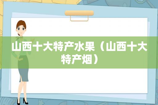 山西十大特产水果（山西十大特产烟）