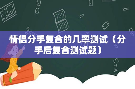 情侣分手复合的几率测试（分手后复合测试题）