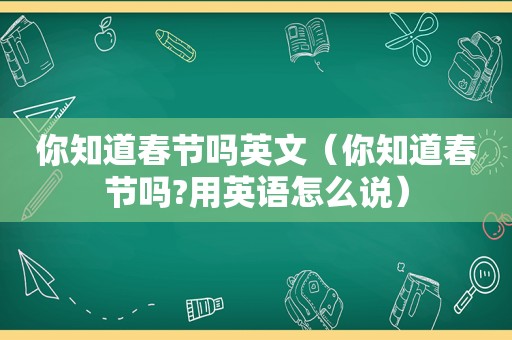 你知道春节吗英文（你知道春节吗?用英语怎么说）