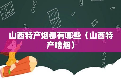 山西特产烟都有哪些（山西特产啥烟）