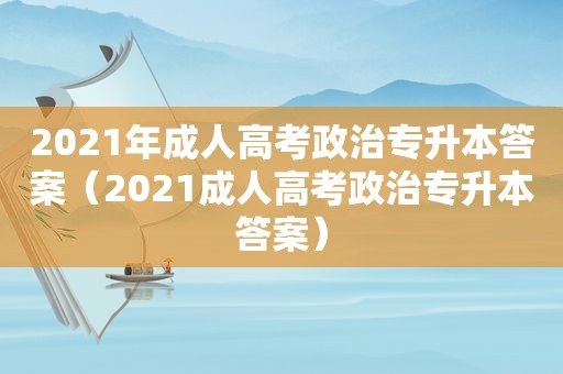 2021年成人高考政治专升本答案（2021成人高考政治专升本答案）