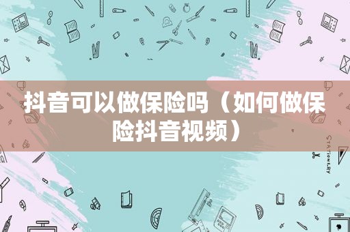 抖音可以做保险吗（如何做保险抖音视频）