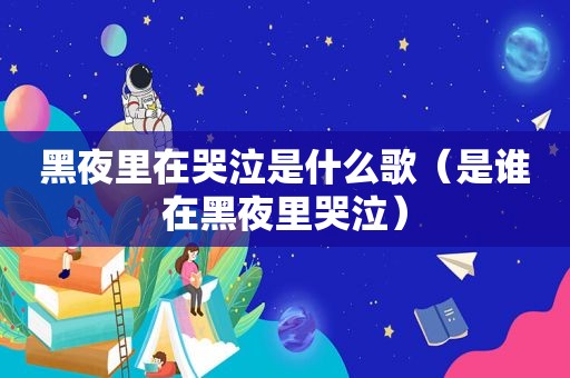 黑夜里在哭泣是什么歌（是谁在黑夜里哭泣）