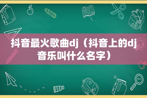 抖音最火歌曲dj（抖音上的dj音乐叫什么名字）