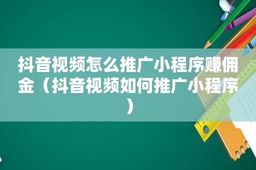 抖音视频怎么推广小程序赚佣金（抖音视频如何推广小程序）