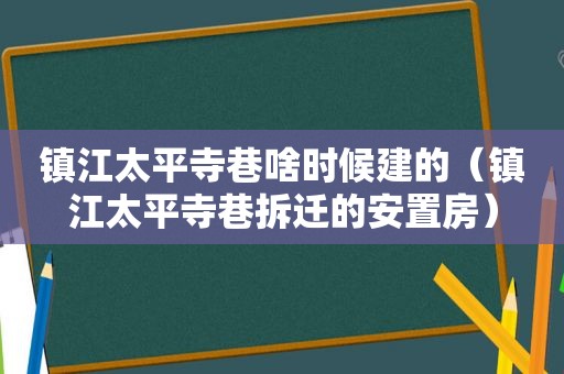 镇江太平寺巷啥时候建的（镇江太平寺巷拆迁的安置房）