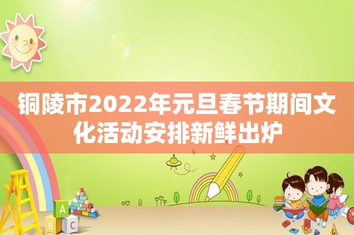 铜陵市2022年元旦春节期间文化活动安排新鲜出炉