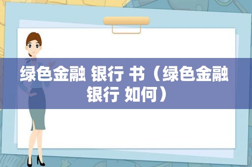 绿色金融 银行 书（绿色金融 银行 如何）