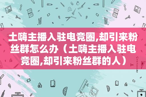 土嗨主播入驻电竞圈,却引来粉丝群怎么办（土嗨主播入驻电竞圈,却引来粉丝群的人）