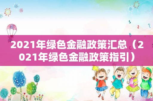 2021年绿色金融政策汇总（2021年绿色金融政策指引）