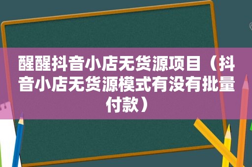 醒醒抖音小店无货源项目（抖音小店无货源模式有没有批量付款）