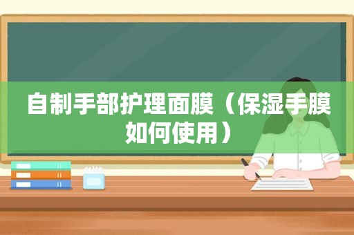 自制手部护理面膜（保湿手膜如何使用）