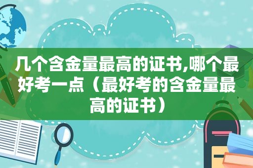 几个含金量最高的证书,哪个最好考一点（最好考的含金量最高的证书）