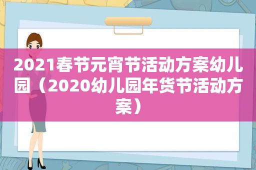 2021春节元宵节活动方案幼儿园（2020幼儿园年货节活动方案）