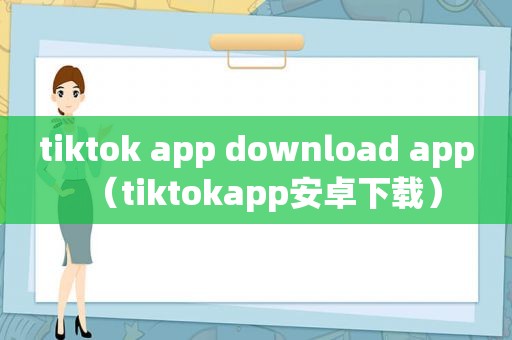 tiktok app download app（tiktokapp安卓下载）