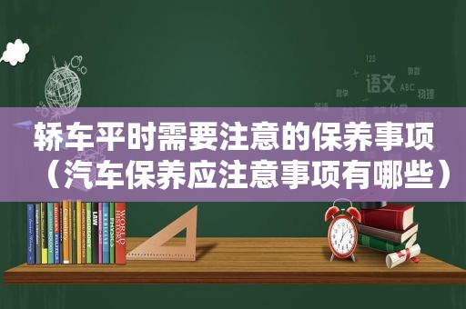 轿车平时需要注意的保养事项（汽车保养应注意事项有哪些）