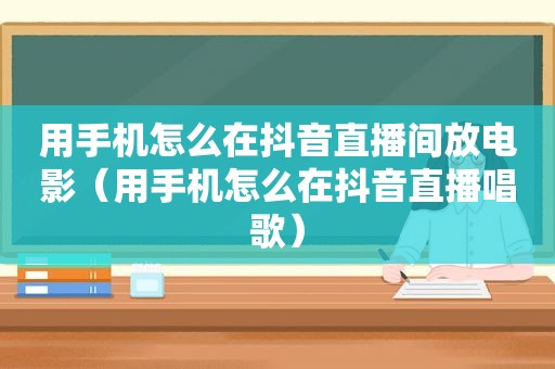 用手机怎么在抖音直播间放电影（用手机怎么在抖音直播唱歌）