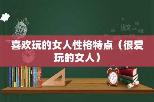 喜欢玩的女人性格特点（很爱玩的女人）