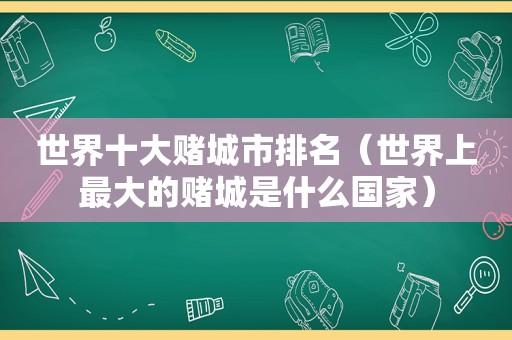 世界十大赌城市排名（世界上最大的赌城是什么国家）