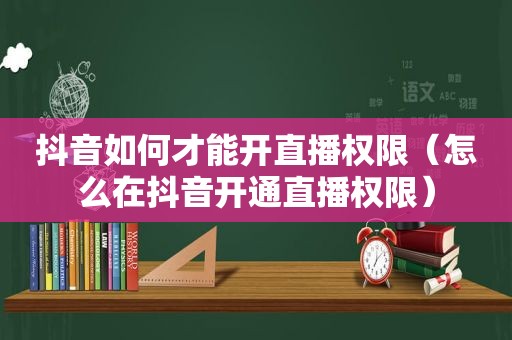 抖音如何才能开直播权限（怎么在抖音开通直播权限）