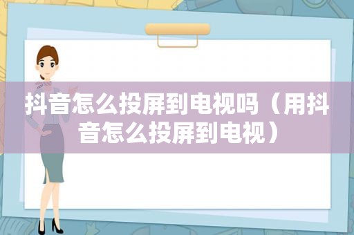 抖音怎么投屏到电视吗（用抖音怎么投屏到电视）