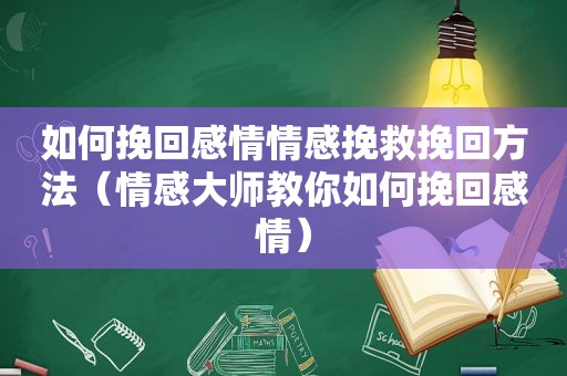 如何挽回感情情感挽救挽回方法（情感大师教你如何挽回感情）