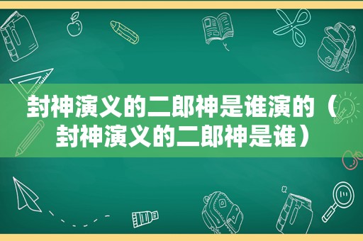 封神演义的二郎神是谁演的（封神演义的二郎神是谁）