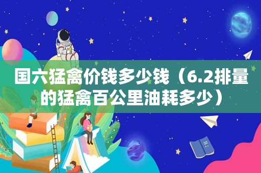 国六猛禽价钱多少钱（6.2排量的猛禽百公里油耗多少）