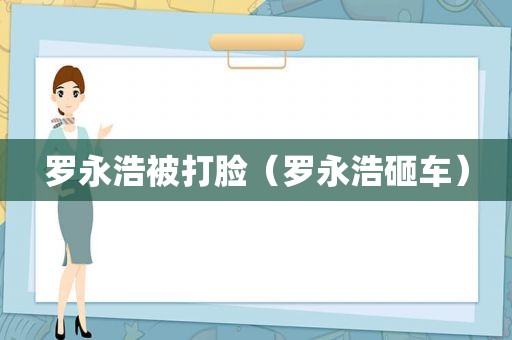 罗永浩被打脸（罗永浩砸车）