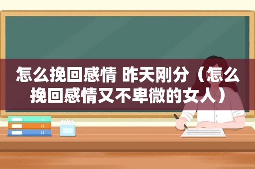 怎么挽回感情 昨天刚分（怎么挽回感情又不卑微的女人）