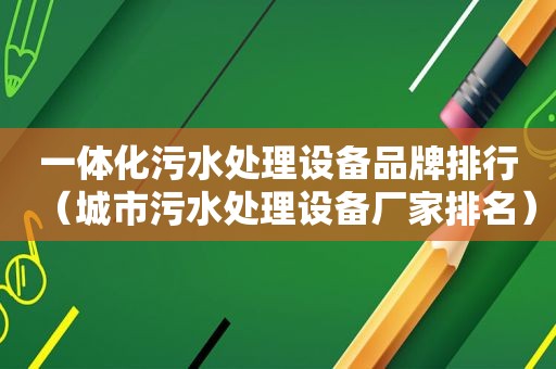 一体化污水处理设备品牌排行（城市污水处理设备厂家排名）