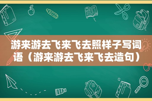 游来游去飞来飞去照样子写词语（游来游去飞来飞去造句）