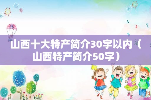 山西十大特产简介30字以内（山西特产简介50字）