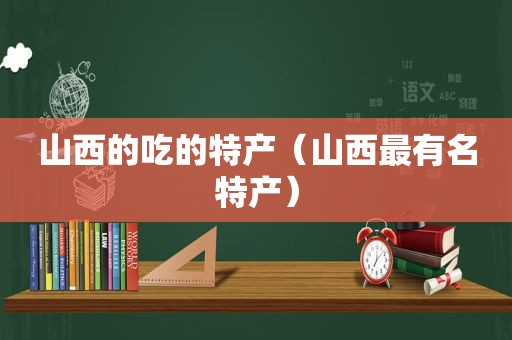 山西的吃的特产（山西最有名特产）