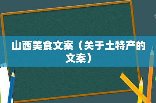 山西美食文案（关于土特产的文案）