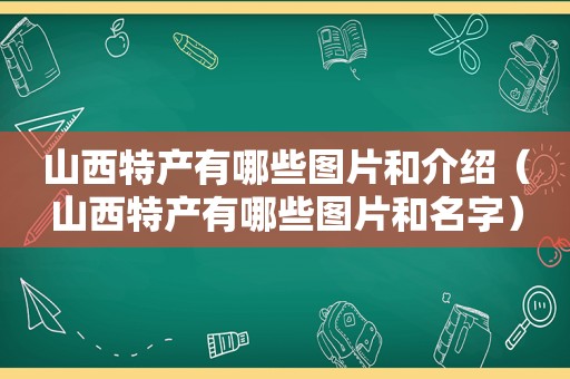 山西特产有哪些图片和介绍（山西特产有哪些图片和名字）