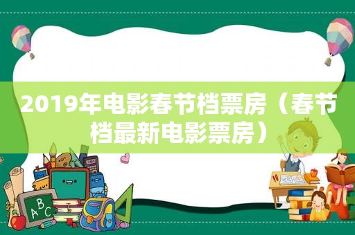 2019年电影春节档票房（春节档最新电影票房）