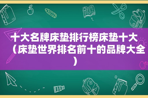 十大名牌床垫排行榜床垫十大（床垫世界排名前十的品牌大全）