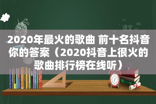 2020年最火的歌曲 前十名抖音你的答案（2020抖音上很火的歌曲排行榜在线听）